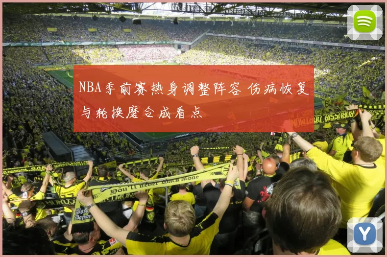 NBA季前赛热身调整阵容 伤病恢复与轮换磨合成看点