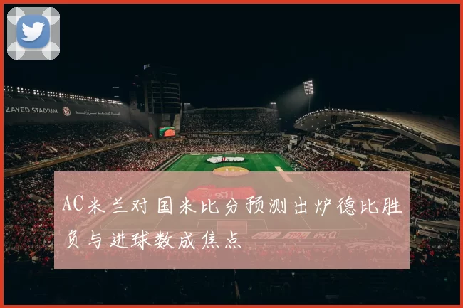 AC米兰对国米比分预测出炉德比胜负与进球数成焦点