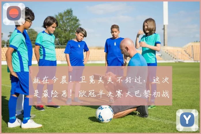 就在今晨！卫冕关关不好过，这次是最险恶！欧冠半决赛大巴黎初战拜仁_比赛_进攻_中场