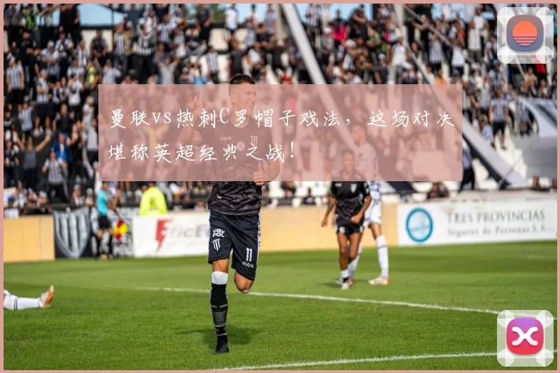 曼联vs热刺C罗帽子戏法，这场对决堪称英超经典之战！