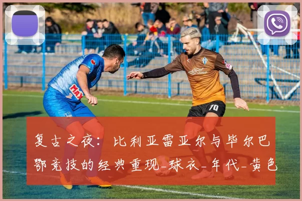 复古之夜：比利亚雷亚尔与毕尔巴鄂竞技的经典重现_球衣_年代_黄色