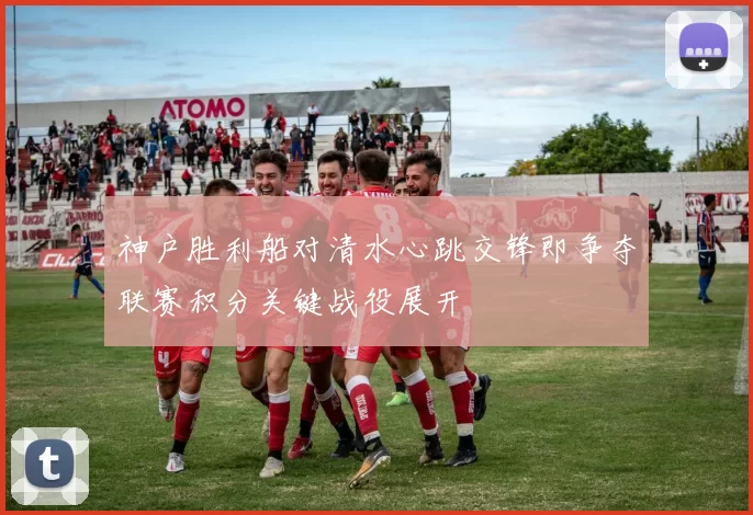 神户胜利船对清水心跳交锋即争夺联赛积分关键战役展开