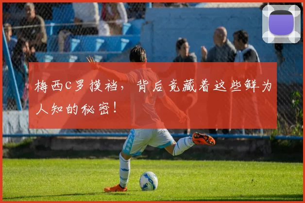 梅西c罗摸裆，背后竟藏着这些鲜为人知的秘密！