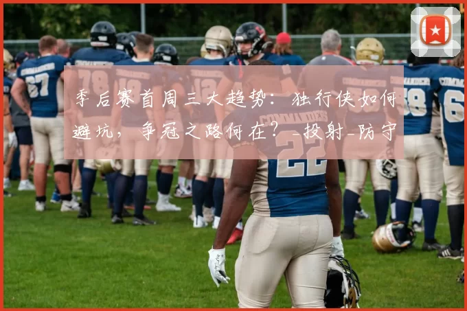 季后赛首周三大趋势：独行侠如何避坑，争冠之路何在？_投射_防守_1