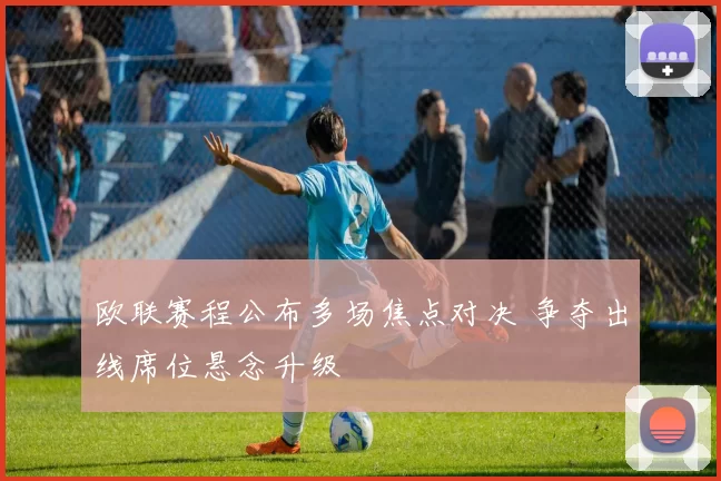 欧联赛程公布多场焦点对决 争夺出线席位悬念升级