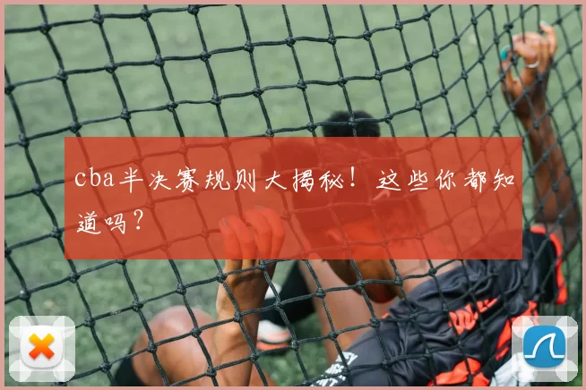 cba半决赛规则大揭秘！这些你都知道吗？