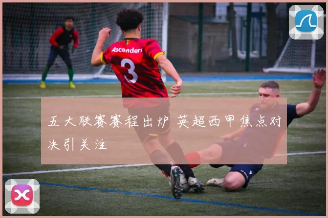 五大联赛赛程出炉 英超西甲焦点对决引关注