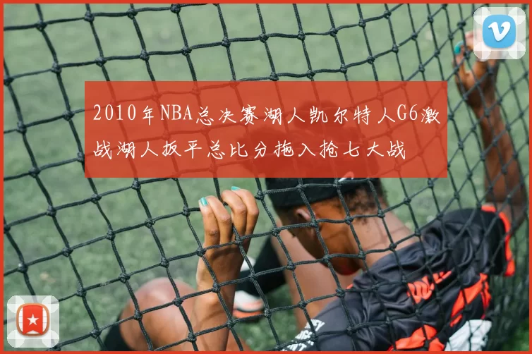 2010年NBA总决赛湖人凯尔特人G6激战湖人扳平总比分拖入抢七大战