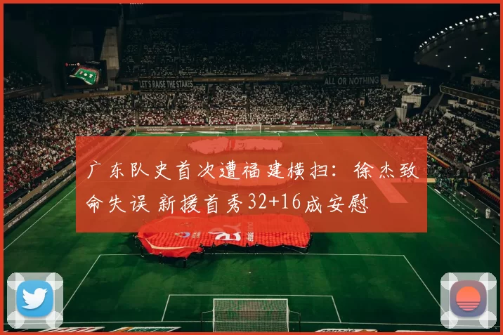 广东队史首次遭福建横扫：徐杰致命失误 新援首秀32+16成安慰