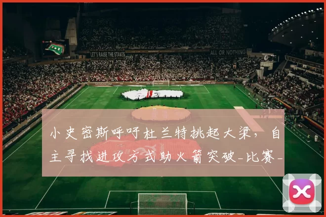 小史密斯呼吁杜兰特挑起大梁，自主寻找进攻方式助火箭突破_比赛_1_NBA