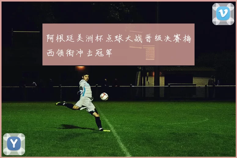 阿根廷美洲杯点球大战晋级决赛梅西领衔冲击冠军