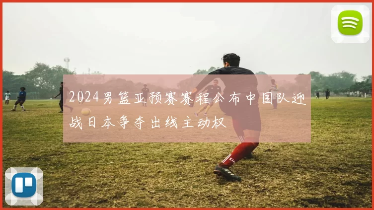 2024男篮亚预赛赛程公布中国队迎战日本争夺出线主动权