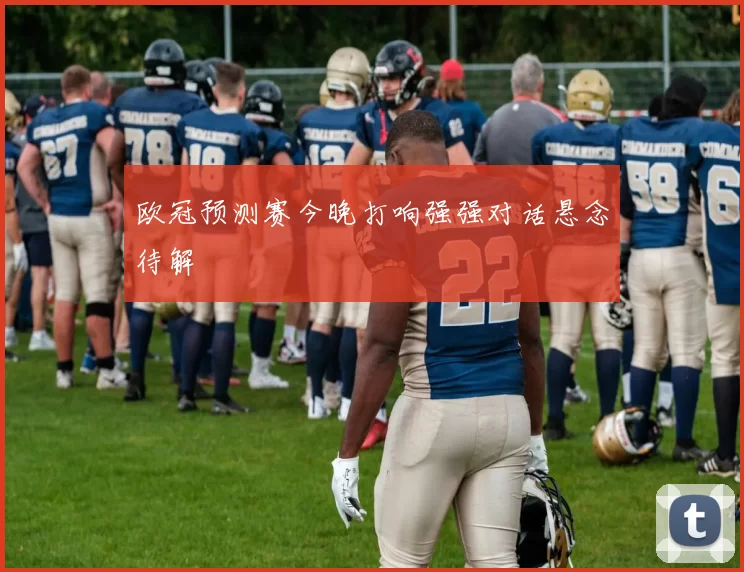 欧冠预测赛今晚打响强强对话悬念待解