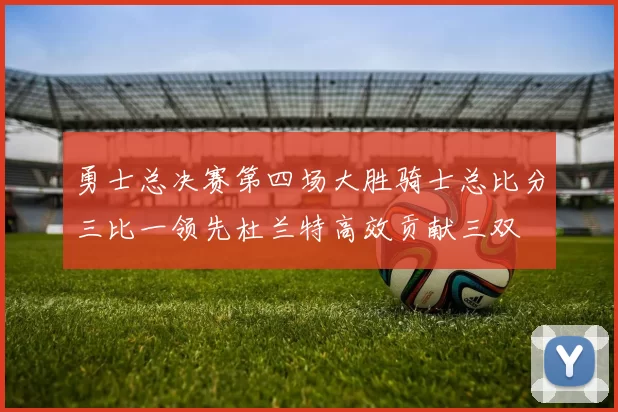 勇士总决赛第四场大胜骑士总比分三比一领先杜兰特高效贡献三双