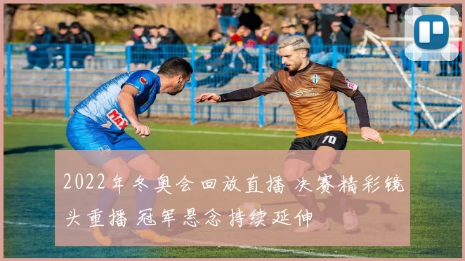 2022年冬奥会回放直播 决赛精彩镜头重播 冠军悬念持续延伸