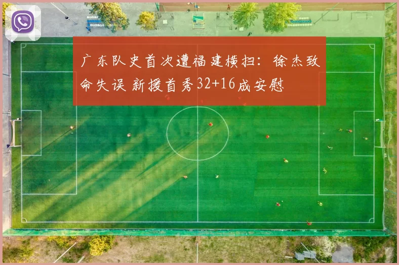 广东队史首次遭福建横扫：徐杰致命失误 新援首秀32+16成安慰