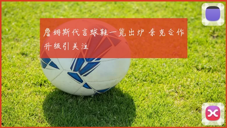 詹姆斯代言球鞋一览出炉 奈克合作升级引关注