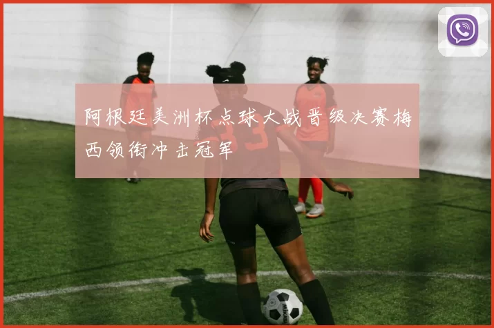 阿根廷美洲杯点球大战晋级决赛梅西领衔冲击冠军