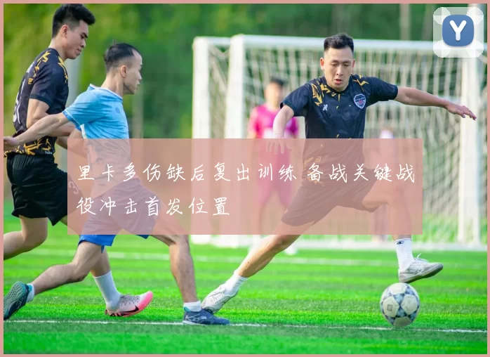 里卡多伤缺后复出训练 备战关键战役冲击首发位置