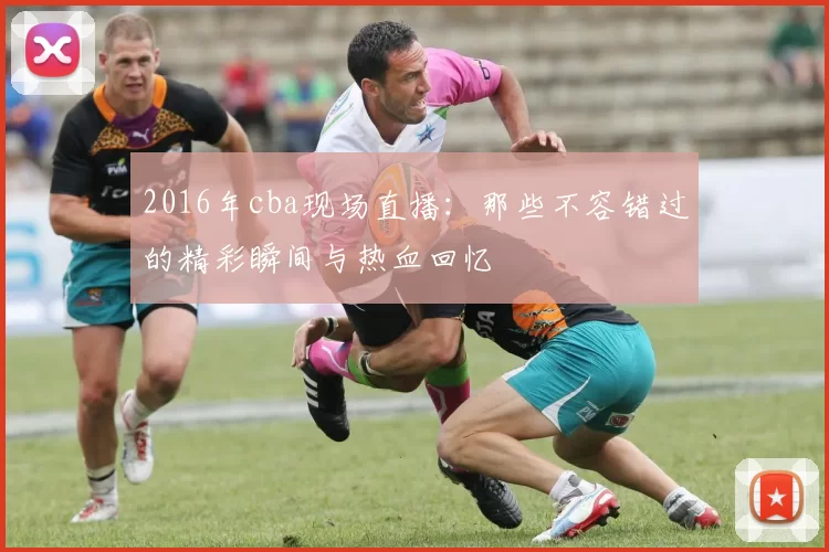 2016年cba现场直播：那些不容错过的精彩瞬间与热血回忆