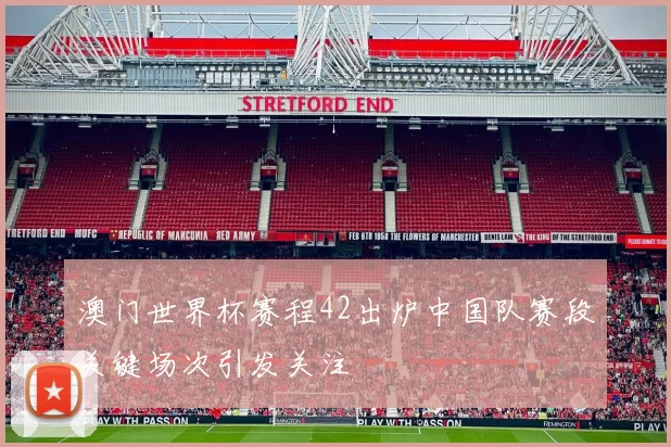 澳门世界杯赛程42出炉中国队赛段关键场次引发关注