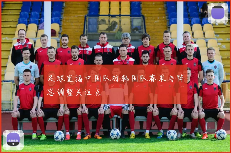 足球直播中国队对韩国队赛果与阵容调整关注点
