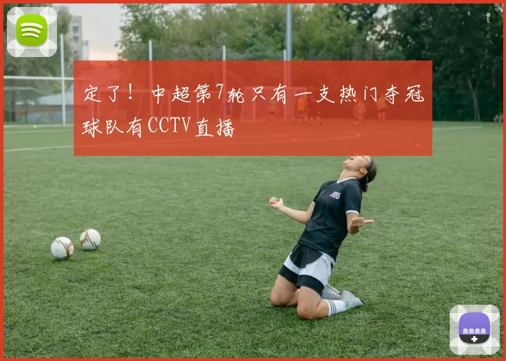 定了！中超第7轮只有一支热门夺冠球队有CCTV直播