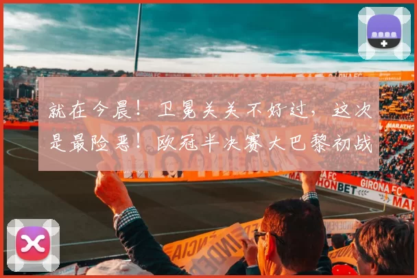 就在今晨！卫冕关关不好过，这次是最险恶！欧冠半决赛大巴黎初战拜仁_比赛_进攻_中场