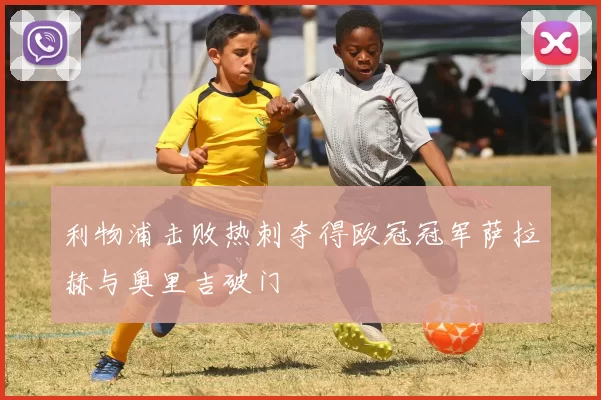 利物浦击败热刺夺得欧冠冠军萨拉赫与奥里吉破门