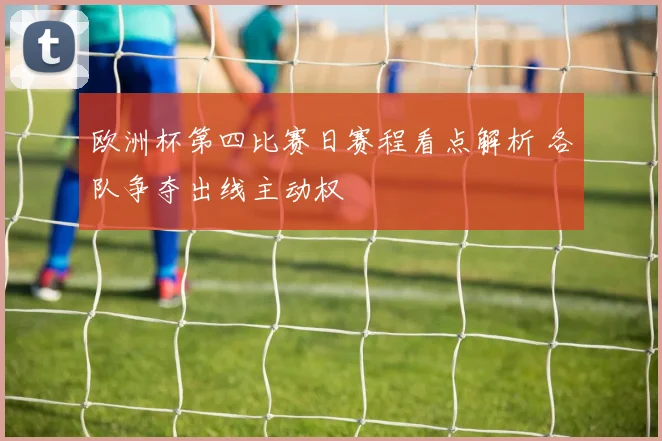 欧洲杯第四比赛日赛程看点解析 各队争夺出线主动权