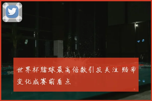 世界杯赌球最高倍数引发关注 赔率变化成赛前看点