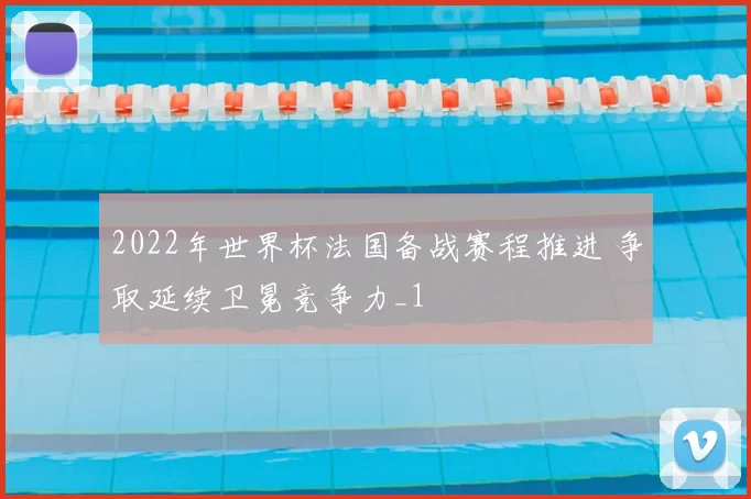 2022年世界杯法国备战赛程推进 争取延续卫冕竞争力_1
