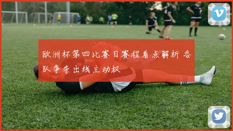 欧洲杯第四比赛日赛程看点解析 各队争夺出线主动权
