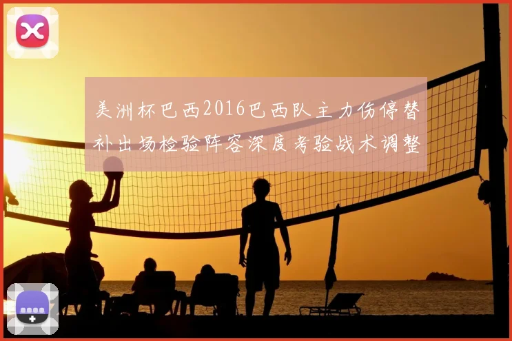 美洲杯巴西2016巴西队主力伤停替补出场检验阵容深度考验战术调整