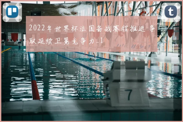 2022年世界杯法国备战赛程推进 争取延续卫冕竞争力_1