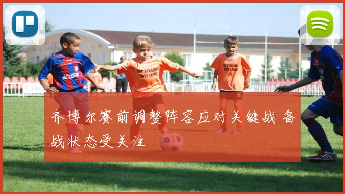 齐博尔赛前调整阵容应对关键战 备战状态受关注