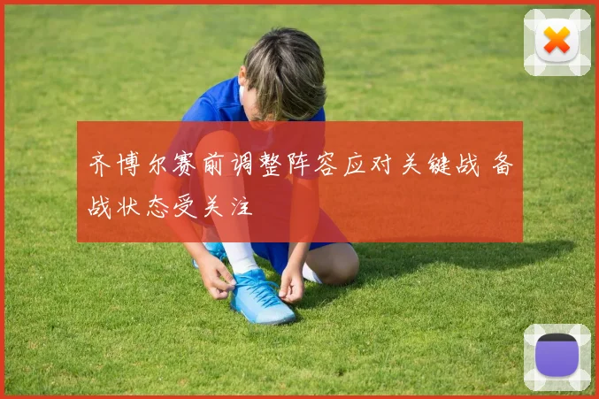 齐博尔赛前调整阵容应对关键战 备战状态受关注