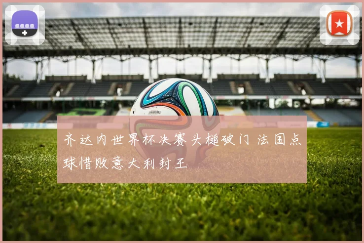 齐达内世界杯决赛头槌破门 法国点球惜败意大利封王