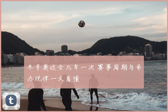 冬季奥运会几年一次 赛事周期与举办规律一文看懂