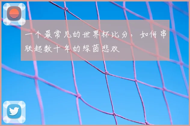 一个最常见的世界杯比分,如何串联起数十年的绿茵悲欢