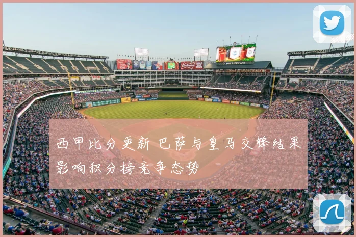 西甲比分更新 巴萨与皇马交锋结果影响积分榜竞争态势