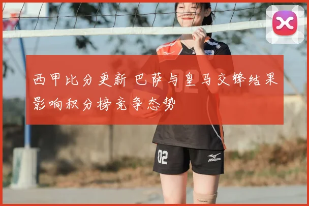 西甲比分更新 巴萨与皇马交锋结果影响积分榜竞争态势