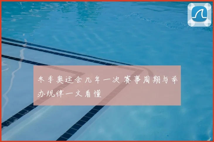 冬季奥运会几年一次 赛事周期与举办规律一文看懂
