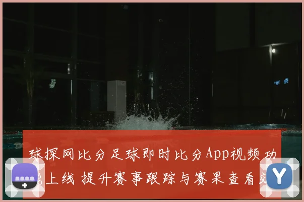 球探网比分足球即时比分App视频功能上线 提升赛事跟踪与赛果查看效率
