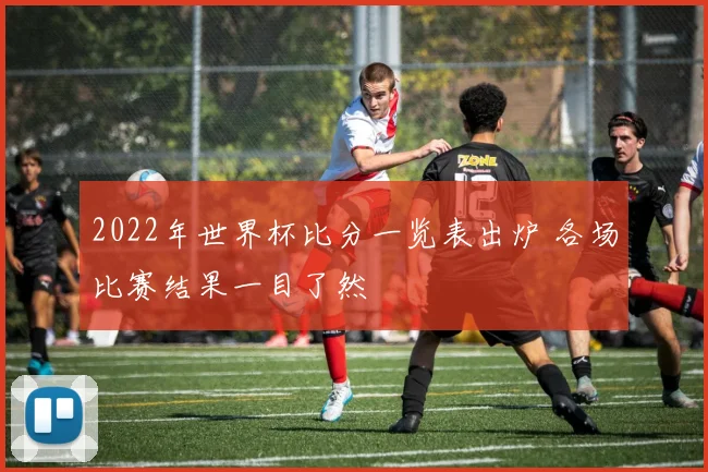 2022年世界杯比分一览表出炉 各场比赛结果一目了然